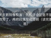 天天影院像校准：先校评论区是不是改写了，再把段落写成提纲（读完更稳）