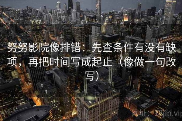 努努影院像排错：先查条件有没有缺项，再把时间写成起止（像做一句改写）