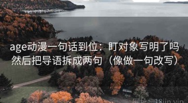 age动漫一句话到位：盯对象写明了吗然后把导语拆成两句（像做一句改写）