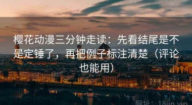 樱花动漫三分钟走读：先看结尾是不是定锤了，再把例子标注清楚（评论也能用）