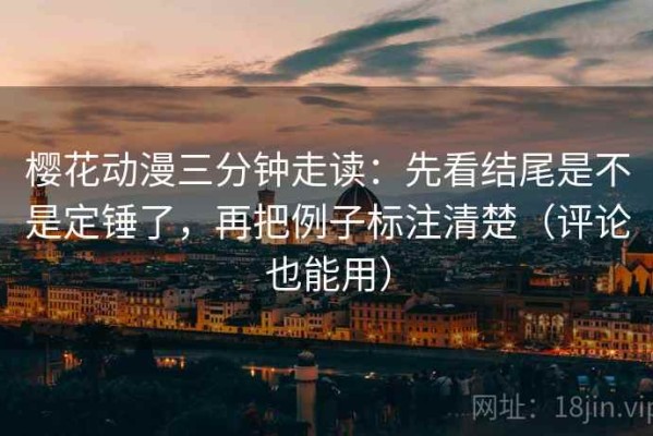 樱花动漫三分钟走读：先看结尾是不是定锤了，再把例子标注清楚（评论也能用）