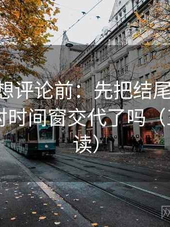 age动漫想评论前：先把结尾改成摘要，再核对时间窗交代了吗（三分钟走读）