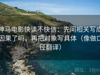 神马电影快读不快信：先问相关写成因果了吗，再把对象写具体（像做口径翻译）