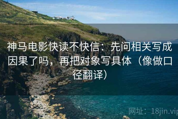 神马电影快读不快信：先问相关写成因果了吗，再把对象写具体（像做口径翻译）