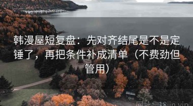 韩漫屋短复盘：先对齐结尾是不是定锤了，再把条件补成清单（不费劲但管用）