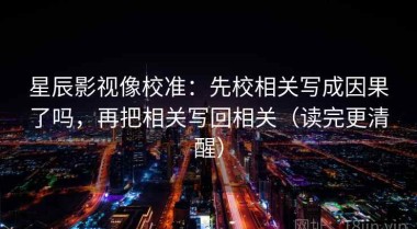 星辰影视像校准：先校相关写成因果了吗，再把相关写回相关（读完更清醒）