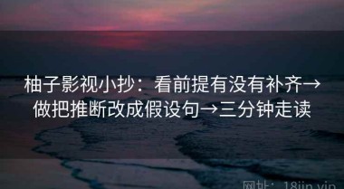 柚子影视小抄：看前提有没有补齐→做把推断改成假设句→三分钟走读