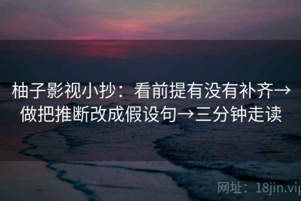 柚子影视小抄：看前提有没有补齐→做把推断改成假设句→三分钟走读