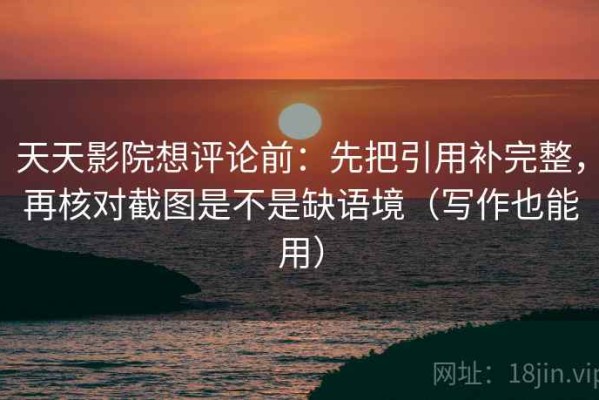 天天影院想评论前：先把引用补完整，再核对截图是不是缺语境（写作也能用）