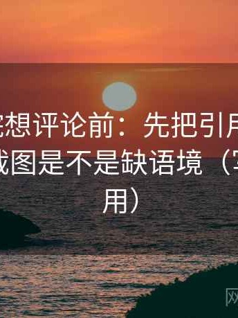 天天影院想评论前：先把引用补完整，再核对截图是不是缺语境（写作也能用）