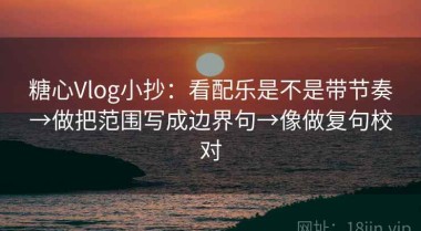 糖心Vlog小抄：看配乐是不是带节奏→做把范围写成边界句→像做复句校对