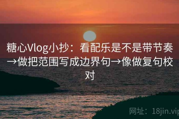 糖心Vlog小抄：看配乐是不是带节奏→做把范围写成边界句→像做复句校对