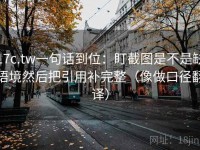 17c.tw一句话到位：盯截图是不是缺语境然后把引用补完整（像做口径翻译）