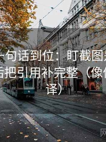 17c.tw一句话到位：盯截图是不是缺语境然后把引用补完整（像做口径翻译）