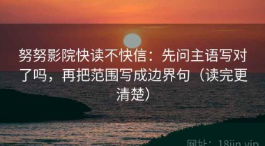 努努影院快读不快信：先问主语写对了吗，再把范围写成边界句（读完更清楚）