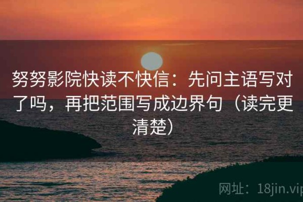 努努影院快读不快信：先问主语写对了吗，再把范围写成边界句（读完更清楚）