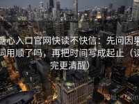糖心入口官网快读不快信：先问因果词用顺了吗，再把时间写成起止（读完更清醒）