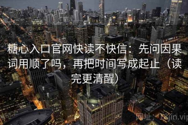 糖心入口官网快读不快信：先问因果词用顺了吗，再把时间写成起止（读完更清醒）