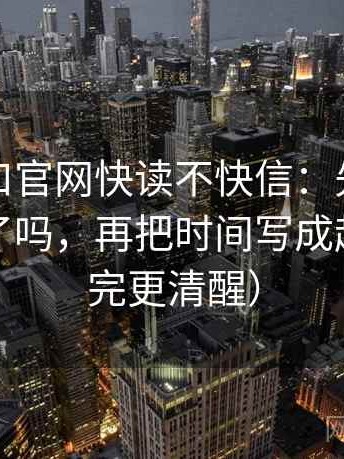 糖心入口官网快读不快信：先问因果词用顺了吗，再把时间写成起止（读完更清醒）