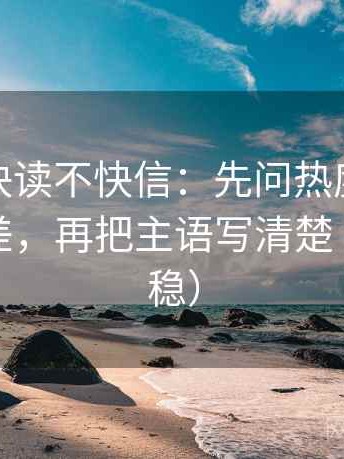 微密圈快读不快信：先问热度是不是放大偏差，再把主语写清楚（读完更稳）