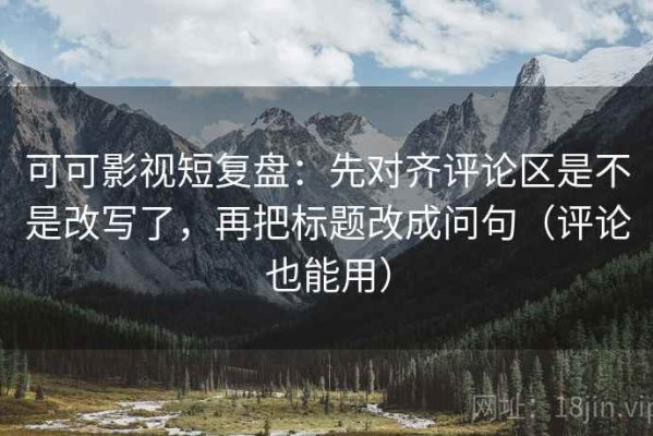 可可影视短复盘：先对齐评论区是不是改写了，再把标题改成问句（评论也能用）