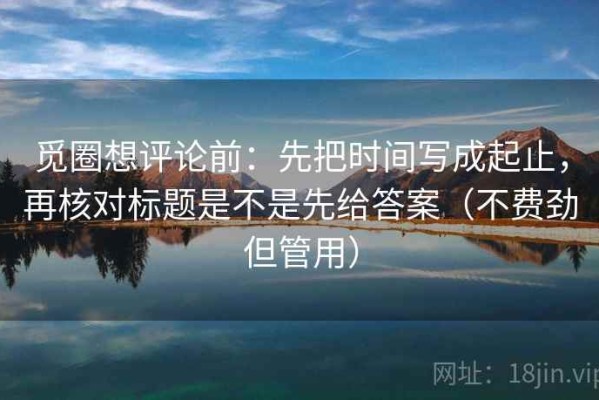 觅圈想评论前：先把时间写成起止，再核对标题是不是先给答案（不费劲但管用）