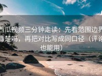 西瓜视频三分钟走读：先看范围边界清楚吗，再把对比写成同口径（评论也能用）