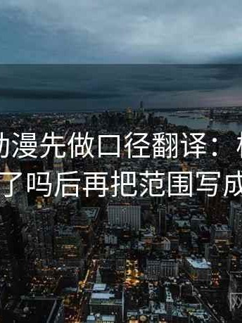 读风车动漫先做口径翻译：核对时间窗交代了吗后再把范围写成边界句