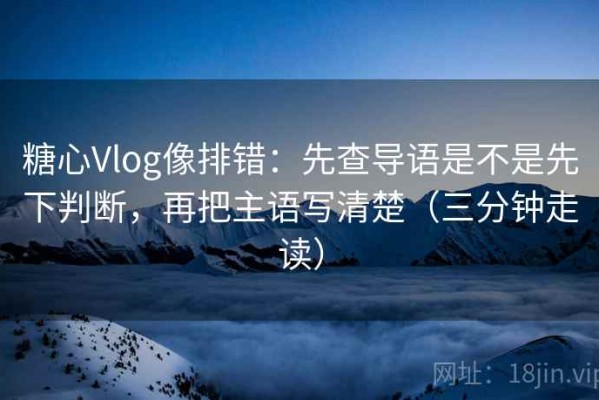 糖心Vlog像排错：先查导语是不是先下判断，再把主语写清楚（三分钟走读）