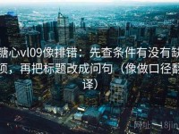 糖心vl09像排错：先查条件有没有缺项，再把标题改成问句（像做口径翻译）