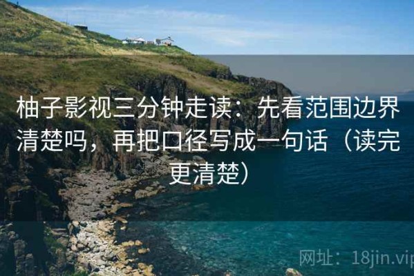 柚子影视三分钟走读：先看范围边界清楚吗，再把口径写成一句话（读完更清楚）