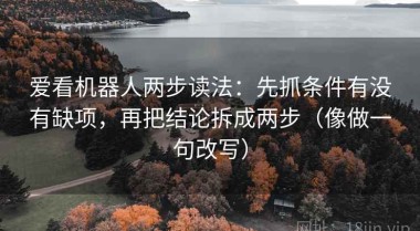 爱看机器人两步读法：先抓条件有没有缺项，再把结论拆成两步（像做一句改写）