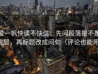 爱一帆快读不快信：先问段落是不是跳层，再标题改成问句（评论也能用）