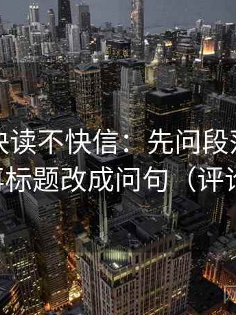 爱一帆快读不快信：先问段落是不是跳层，再标题改成问句（评论也能用）