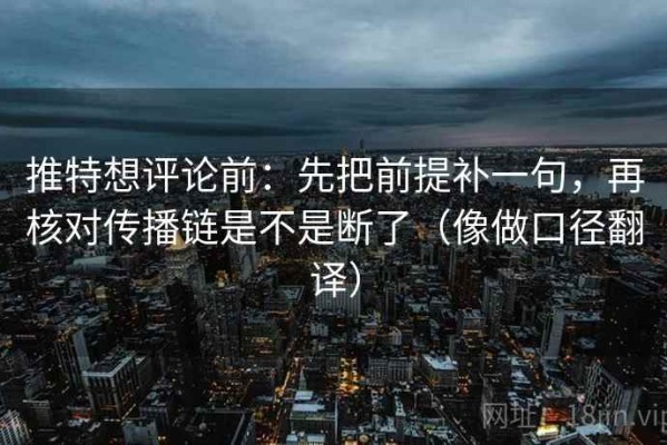 推特想评论前：先把前提补一句，再核对传播链是不是断了（像做口径翻译）