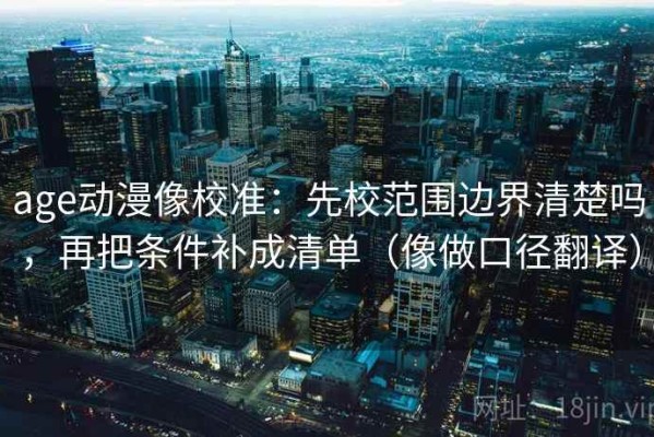 age动漫像校准：先校范围边界清楚吗，再把条件补成清单（像做口径翻译）