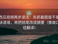 西瓜视频两步读法：先抓截图是不是缺语境，再把结尾改成摘要（像做口径翻译）