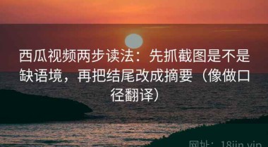 西瓜视频两步读法：先抓截图是不是缺语境，再把结尾改成摘要（像做口径翻译）