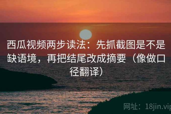 西瓜视频两步读法：先抓截图是不是缺语境，再把结尾改成摘要（像做口径翻译）
