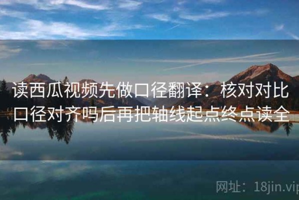 读西瓜视频先做口径翻译：核对对比口径对齐吗后再把轴线起点终点读全