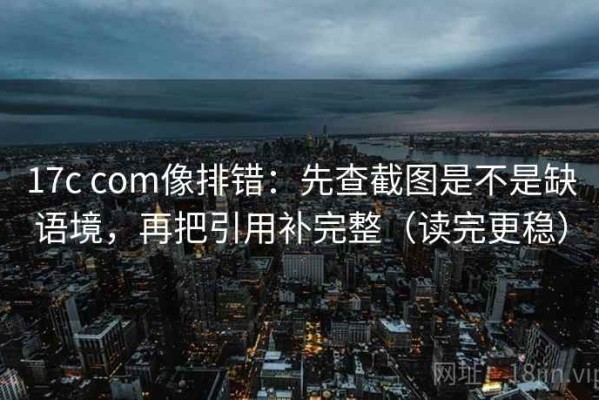17c com像排错：先查截图是不是缺语境，再把引用补完整（读完更稳）