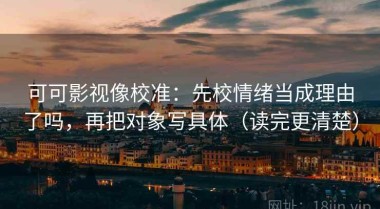 可可影视像校准：先校情绪当成理由了吗，再把对象写具体（读完更清楚）