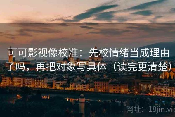 可可影视像校准：先校情绪当成理由了吗，再把对象写具体（读完更清楚）