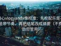 糖心vlogyandx像校准：先校配乐是不是带节奏，再把结尾改成摘要（不费劲但管用）