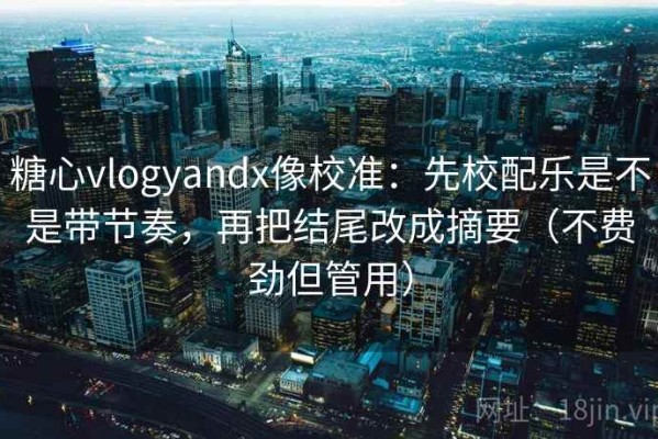 糖心vlogyandx像校准：先校配乐是不是带节奏，再把结尾改成摘要（不费劲但管用）