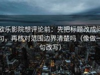 欧乐影院想评论前：先把标题改成问句，再核对范围边界清楚吗（像做一句改写）