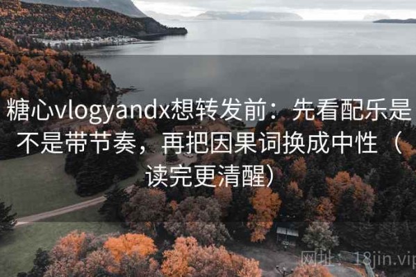 糖心vlogyandx想转发前：先看配乐是不是带节奏，再把因果词换成中性（读完更清醒）