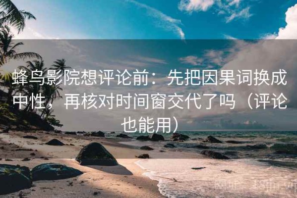 蜂鸟影院想评论前：先把因果词换成中性，再核对时间窗交代了吗（评论也能用）