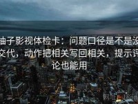 柚子影视体检卡：问题口径是不是没交代，动作把相关写回相关，提示评论也能用