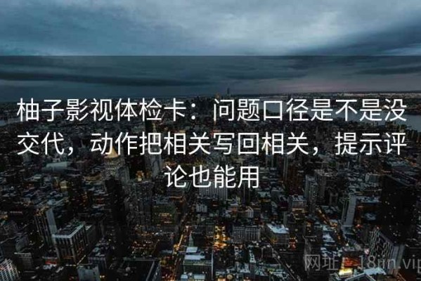 柚子影视体检卡：问题口径是不是没交代，动作把相关写回相关，提示评论也能用
